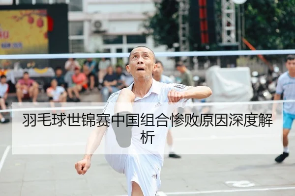 羽毛球世锦赛中国组合惨败原因深度解析
